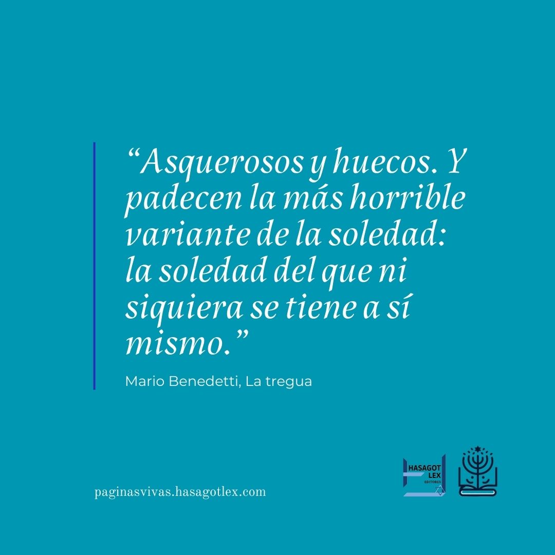 "Asquerosos y huecos. Y padecen la más horrible variante de la soledad: la soledad del que ni siquiera se tiene a sí mismo." Mario Benedetti (La Tregua)
